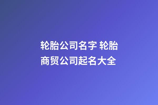 轮胎公司名字 轮胎商贸公司起名大全-第1张-公司起名-玄机派